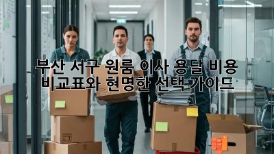 부산 서구 원룸 이사, 용달 비용 비교표와 현명한 선택 가이드